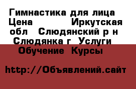 Гимнастика для лица › Цена ­ 1 200 - Иркутская обл., Слюдянский р-н, Слюдянка г. Услуги » Обучение. Курсы   